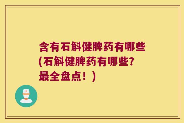含有石斛健脾药有哪些(石斛健脾药有哪些？全盘点！)