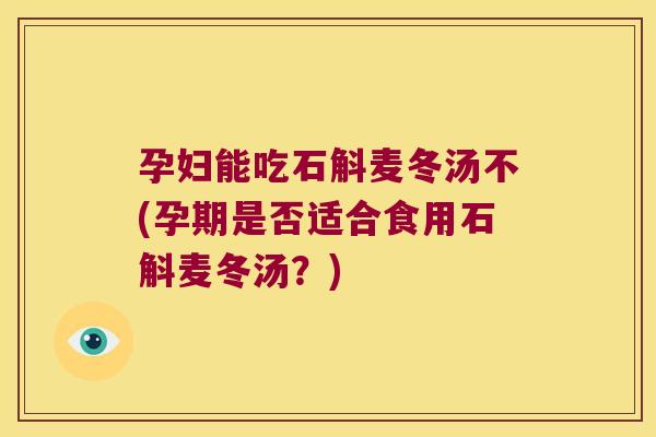 孕妇能吃石斛麦冬汤不(孕期是否适合食用石斛麦冬汤？)
