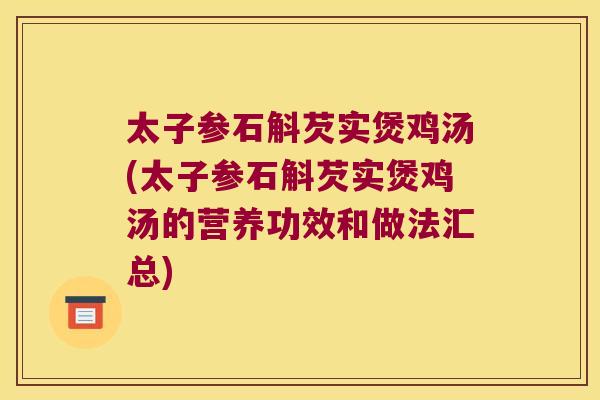太子参石斛芡实煲鸡汤(太子参石斛芡实煲鸡汤的营养功效和做法汇总) 太子参石斛芡实煲鸡汤(太子参石斛芡实煲鸡汤的营养功效和做法汇总)