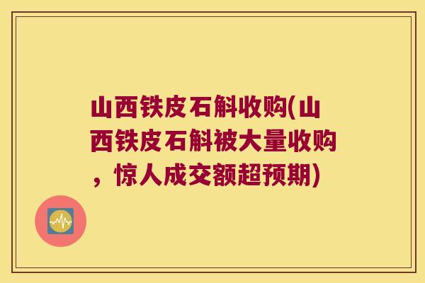 山西铁皮石斛收购(山西铁皮石斛被大量收购，惊人成交额超预期)