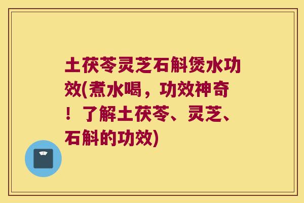 土茯苓灵芝石斛煲水功效(煮水喝,功效神奇!了解土茯苓、灵芝、石斛的功效) 土茯苓灵芝石斛煲水功效(煮水喝,功效神奇!了解土茯苓、灵芝、石斛的功效)
