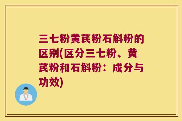 三七粉黄芪粉石斛粉的区别(区分三七粉、黄芪粉和石斛粉：成分与功效)