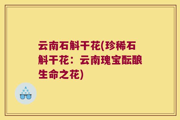 云南石斛干花(珍稀石斛干花：云南瑰宝酝酿生命之花)