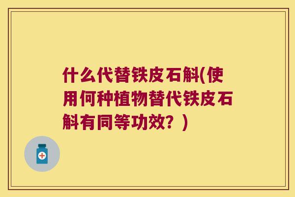 什么代替铁皮石斛(使用何种植物替代铁皮石斛有同等功效？)