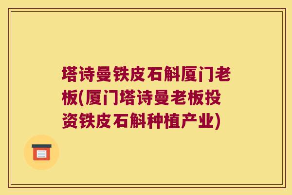 塔诗曼铁皮石斛厦门老板(厦门塔诗曼老板投资铁皮石斛种植产业) 塔诗曼铁皮石斛厦门老板(厦门塔诗曼老板投资铁皮石斛种植产业)