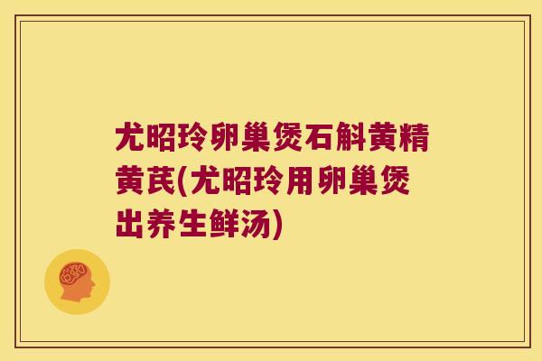 尤昭玲卵巢煲石斛黄精黄芪(尤昭玲用卵巢煲出养生鲜汤)