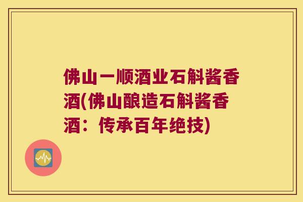 佛山一顺酒业石斛酱香酒(佛山酿造石斛酱香酒：传承百年绝技)