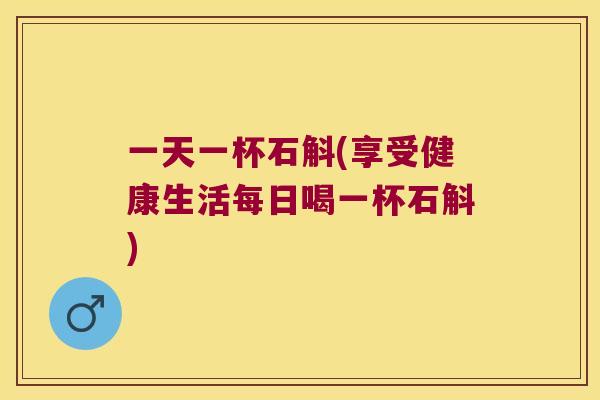 一天一杯石斛(享受健康生活每日喝一杯石斛)