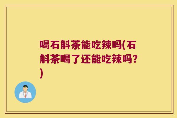 喝石斛茶能吃辣吗(石斛茶喝了还能吃辣吗？)