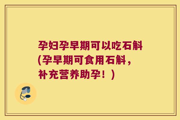 孕妇孕早期可以吃石斛(孕早期可食用石斛，补充营养助孕！)