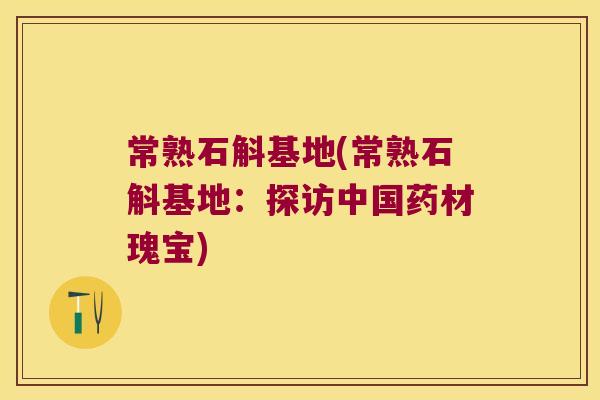 常熟石斛基地(常熟石斛基地：探访中国药材瑰宝)