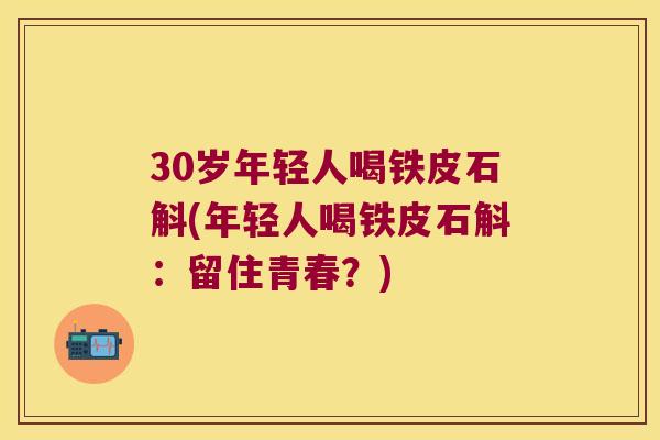 30岁年轻人喝铁皮石斛(年轻人喝铁皮石斛：留住青春？)
