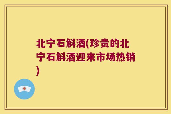 北宁石斛酒(珍贵的北宁石斛酒迎来市场热销)