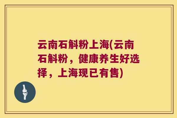 云南石斛粉上海(云南石斛粉，健康养生好选择，上海现已有售)