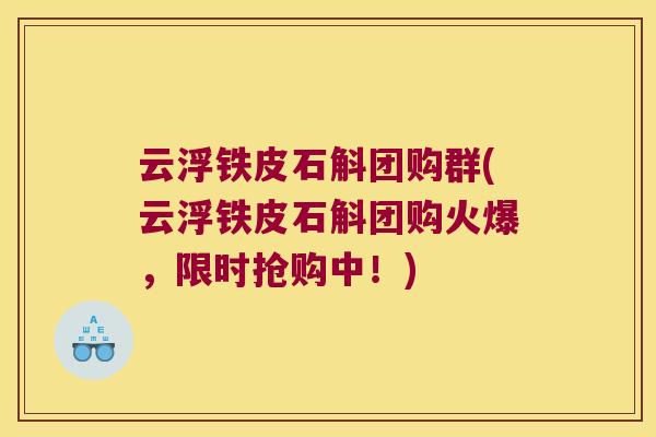 云浮铁皮石斛团购群(云浮铁皮石斛团购火爆，限时抢购中！)