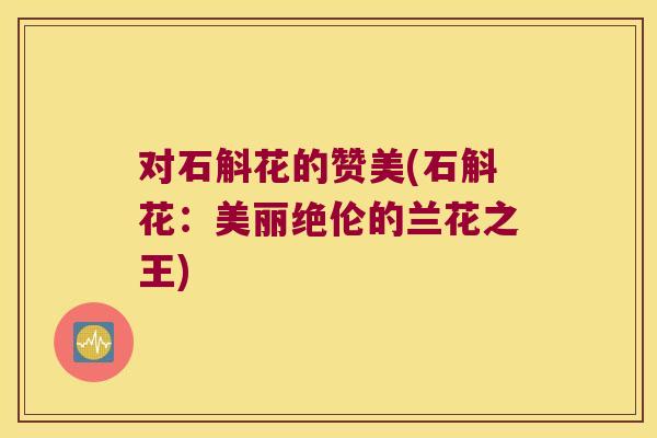 对石斛花的赞美(石斛花:美丽绝伦的兰花之王) 对石斛花的赞美(石斛花:美丽绝伦的兰花之王)