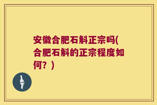 安徽合肥石斛正宗吗(合肥石斛的正宗程度如何?) 安徽合肥石斛正宗吗(合肥石斛的正宗程度如何?)