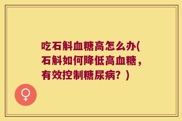 吃石斛血糖高怎么办(石斛如何降低高血糖，有效控制糖尿病？)