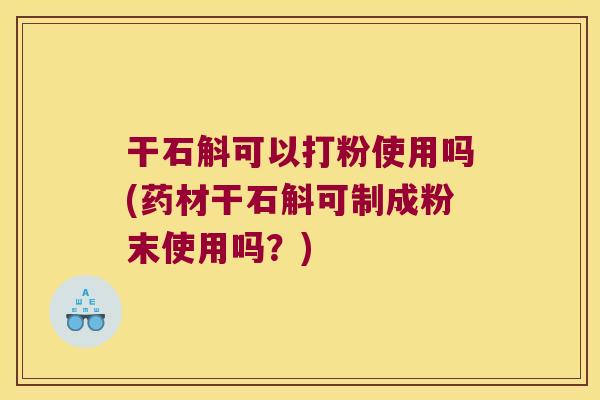 干石斛可以打粉使用吗(药材干石斛可制成粉末使用吗？)