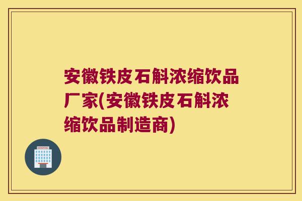 安徽铁皮石斛浓缩饮品厂家(安徽铁皮石斛浓缩饮品制造商)