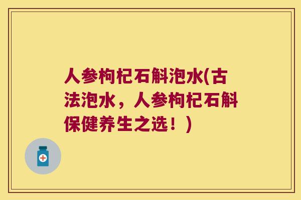 人参枸杞石斛泡水(古法泡水，人参枸杞石斛保健养生之选！)