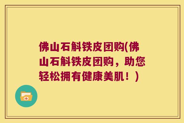 佛山石斛铁皮团购(佛山石斛铁皮团购，助您轻松拥有健康美肌！)