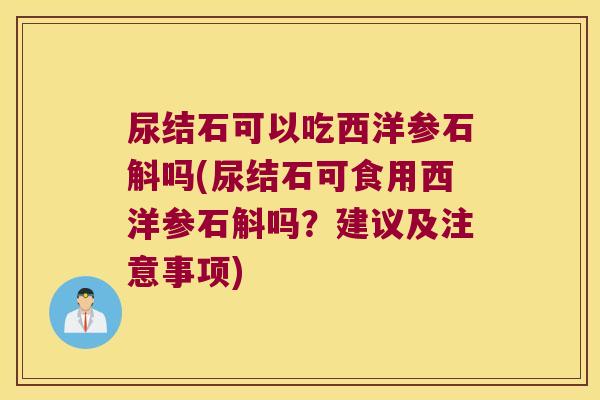 尿结石可以吃西洋参石斛吗(尿结石可食用西洋参石斛吗？建议及注意事项)