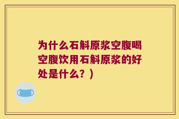 为什么石斛原浆空腹喝空腹饮用石斛原浆的好处是什么？)