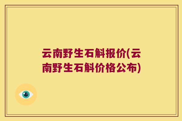 云南野生石斛报价(云南野生石斛价格公布)