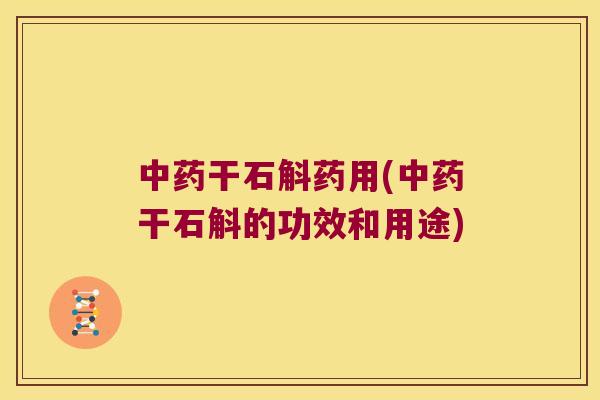 中药干石斛药用(中药干石斛的功效和用途)