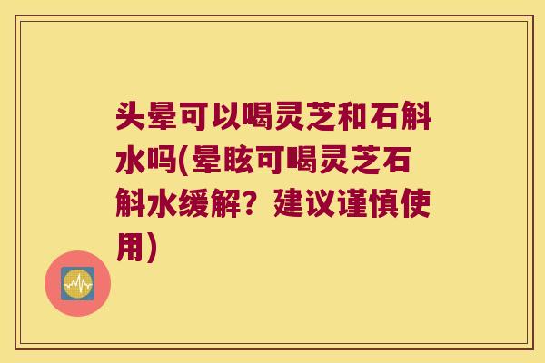头晕可以喝灵芝和石斛水吗(晕眩可喝灵芝石斛水缓解？建议谨慎使用)