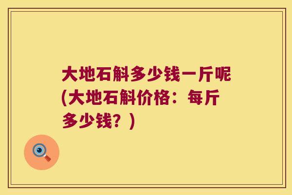 大地石斛多少钱一斤呢(大地石斛价格:每斤多少钱?) 大地石斛多少钱一斤呢(大地石斛价格:每斤多少钱?)