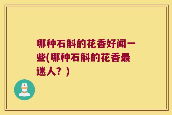 哪种石斛的花香好闻一些(哪种石斛的花香迷人？)