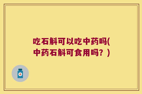 吃石斛可以吃中药吗(中药石斛可食用吗？)