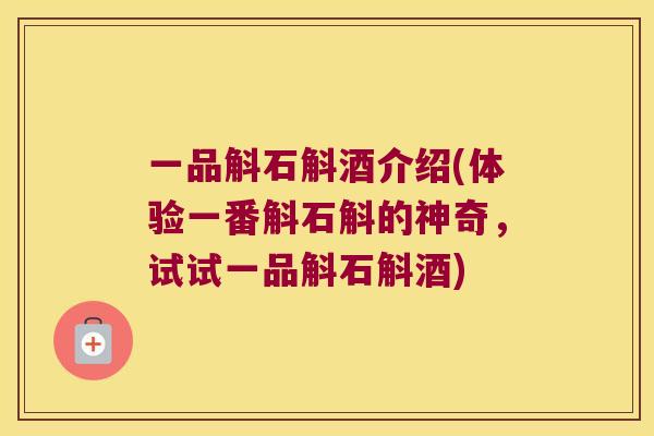 一品斛石斛酒介绍(体验一番斛石斛的神奇，试试一品斛石斛酒)