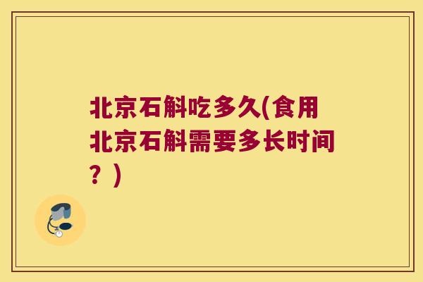 北京石斛吃多久(食用北京石斛需要多长时间？)
