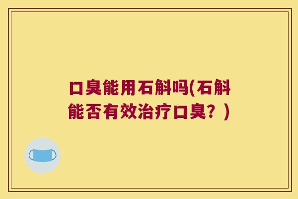 口臭能用石斛吗(石斛能否有效治疗口臭？)