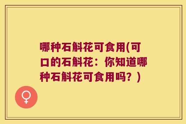 哪种石斛花可食用(可口的石斛花:你知道哪种石斛花可食用吗?) 哪种石斛花可食用(可口的石斛花:你知道哪种石斛花可食用吗?)