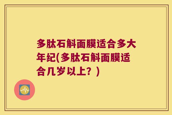 多肽石斛面膜适合多大年纪(多肽石斛面膜适合几岁以上？)