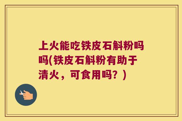上火能吃铁皮石斛粉吗吗(铁皮石斛粉有助于清火，可食用吗？)