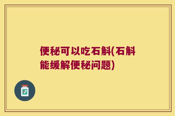 便秘可以吃石斛(石斛能缓解便秘问题)