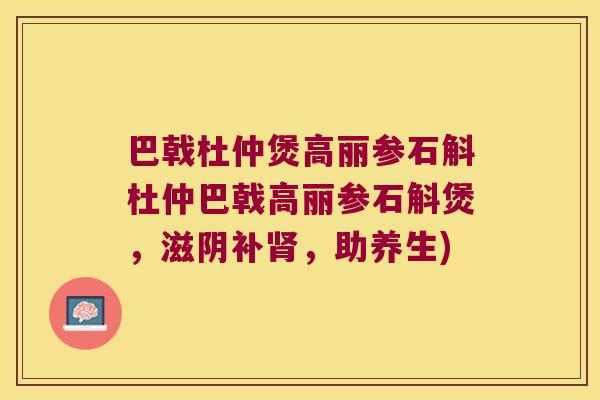 巴戟杜仲煲高丽参石斛杜仲巴戟高丽参石斛煲，滋阴补肾，助养生)