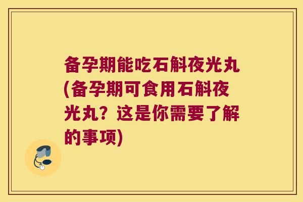备孕期能吃石斛夜光丸(备孕期可食用石斛夜光丸？这是你需要了解的事项)