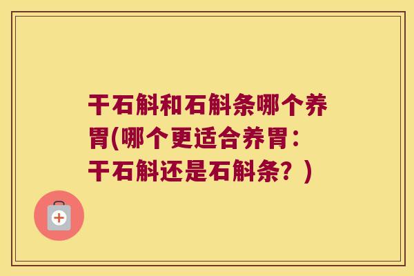 干石斛和石斛条哪个养胃(哪个更适合养胃：干石斛还是石斛条？)