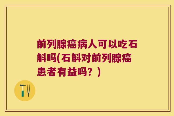 前列腺癌病人可以吃石斛吗(石斛对前列腺癌患者有益吗？)