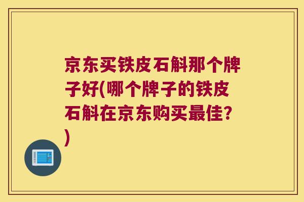 京东买铁皮石斛那个牌子好(哪个牌子的铁皮石斛在京东购买最佳？)
