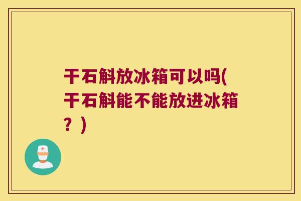 干石斛放冰箱可以吗(干石斛能不能放进冰箱？)