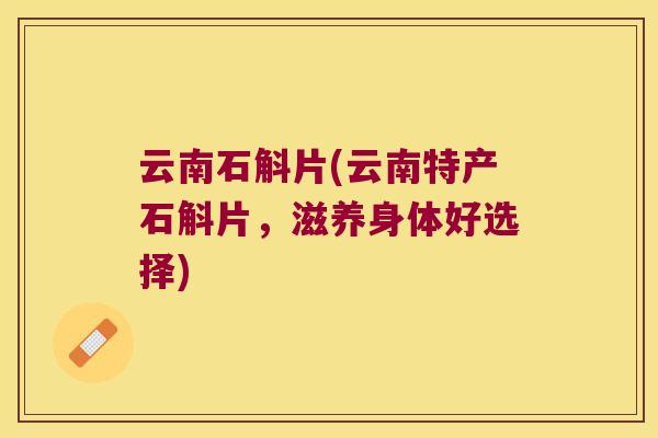 云南石斛片(云南特产石斛片，滋养身体好选择)