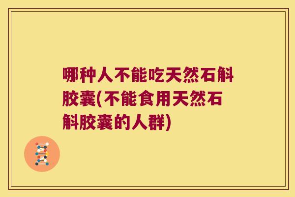 哪种人不能吃天然石斛胶囊(不能食用天然石斛胶囊的人群)