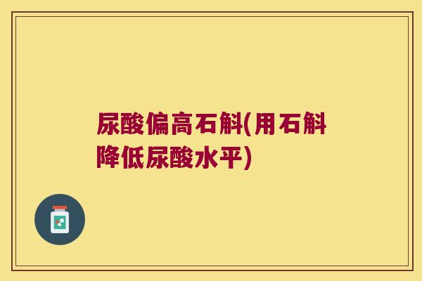 尿酸偏高石斛(用石斛降低尿酸水平) 尿酸偏高石斛(用石斛降低尿酸水平)